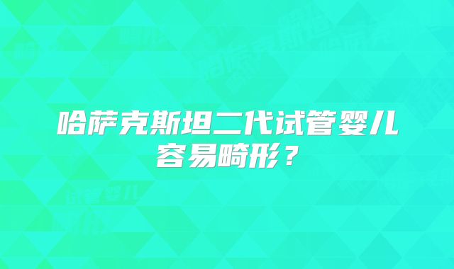 哈萨克斯坦二代试管婴儿容易畸形?