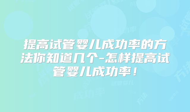 提高试管婴儿成功率的方法你知道几个-怎样提高试管婴儿成功率!