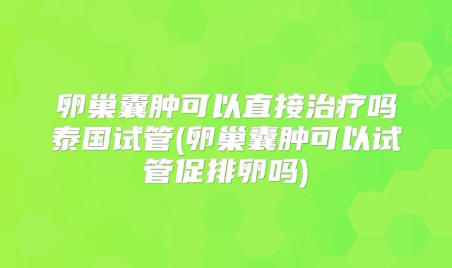 卵巢囊肿可以直接治疗吗泰国试管(卵巢囊肿可以试管促排卵吗)