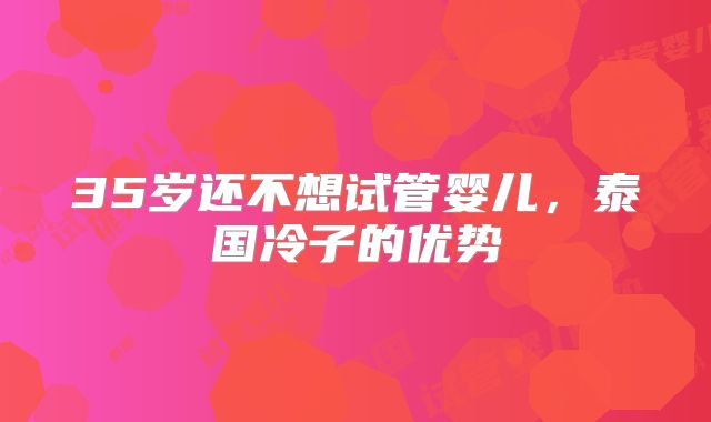 35岁还不想试管婴儿，泰国冷子的优势