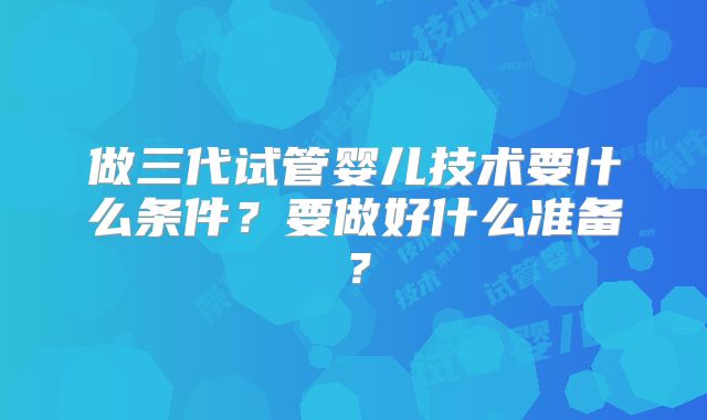 做三代试管婴儿技术要什么条件？要做好什么准备？