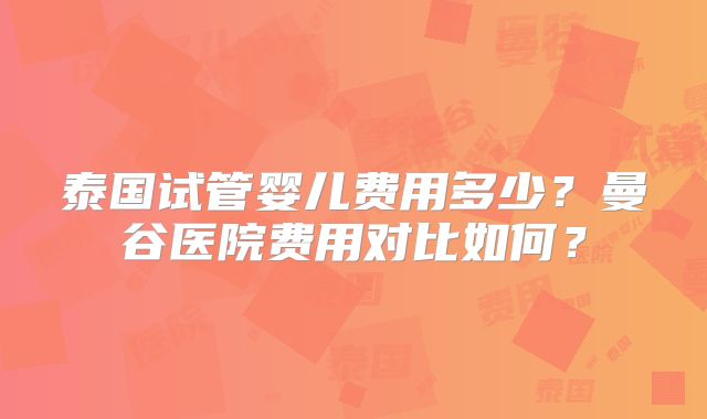 泰国试管婴儿费用多少？曼谷医院费用对比如何？