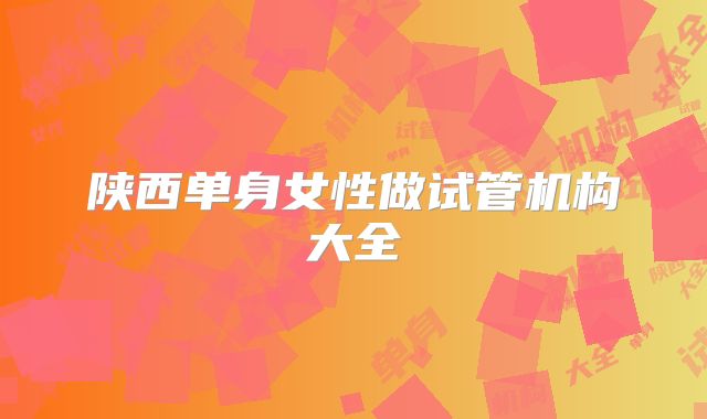 陕西单身女性做试管机构大全