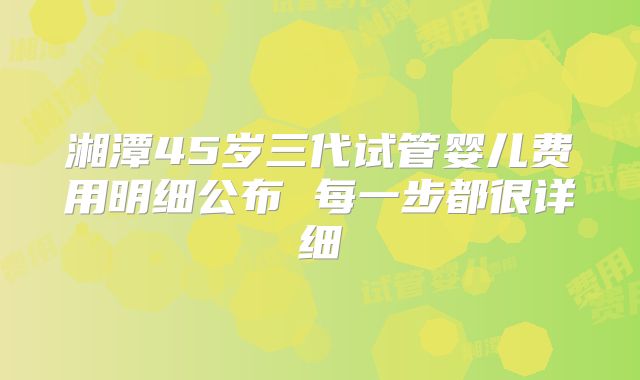 湘潭45岁三代试管婴儿费用明细公布 每一步都很详细