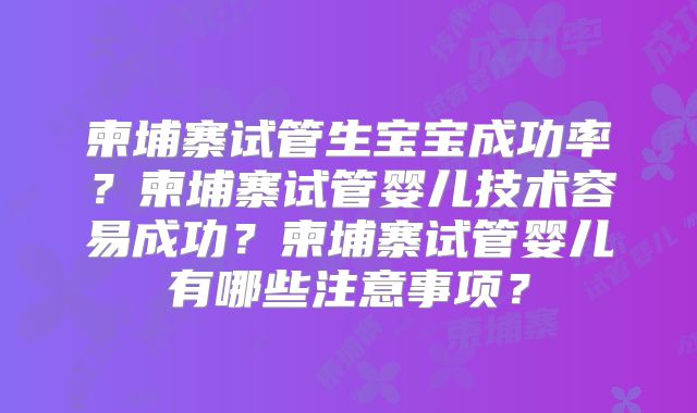 柬埔寨试管生宝宝成功率？柬埔寨试管婴儿技术容易成功？柬埔寨试管婴儿有哪些注意事项？