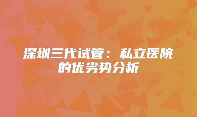 深圳三代试管:私立医院的优劣势分析