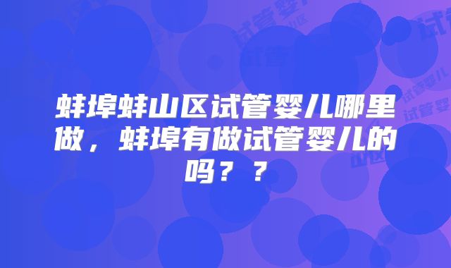 蚌埠蚌山区试管婴儿哪里做，蚌埠有做试管婴儿的吗？？