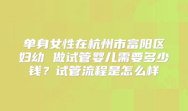 单身女性在杭州市富阳区妇幼 做试管婴儿需要多少钱?试管流程是怎么样