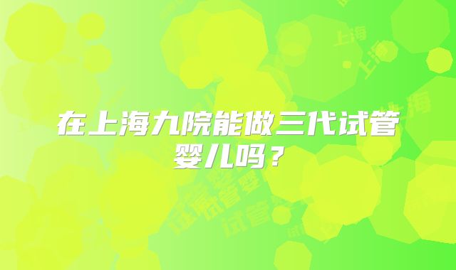 在上海九院能做三代试管婴儿吗？
