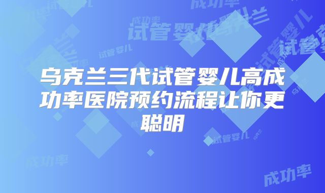 乌克兰三代试管婴儿高成功率医院预约流程让你更聪明