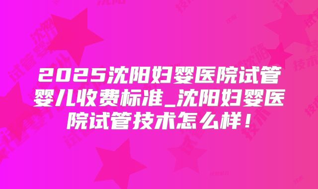 2025沈阳妇婴医院试管婴儿收费标准_沈阳妇婴医院试管技术怎么样!