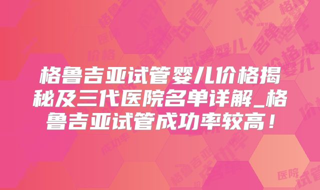 格鲁吉亚试管婴儿价格揭秘及三代医院名单详解_格鲁吉亚试管成功率较高！