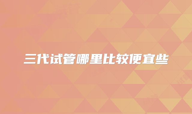 三代试管哪里比较便宜些