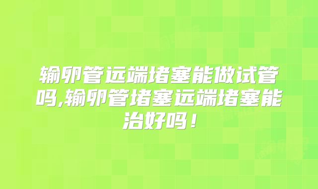 输卵管远端堵塞能做试管吗,输卵管堵塞远端堵塞能治好吗！