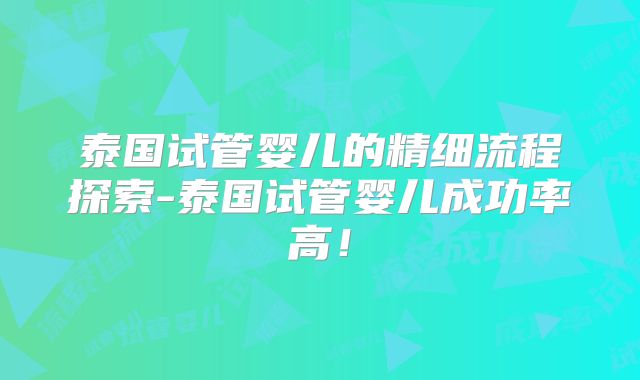 泰国试管婴儿的精细流程探索-泰国试管婴儿成功率高！