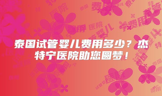 泰国试管婴儿费用多少？杰特宁医院助您圆梦！