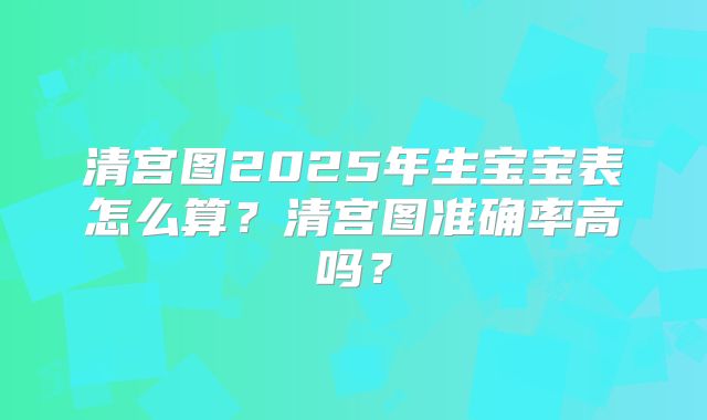 清宫图2025年生宝宝表怎么算？清宫图准确率高吗？