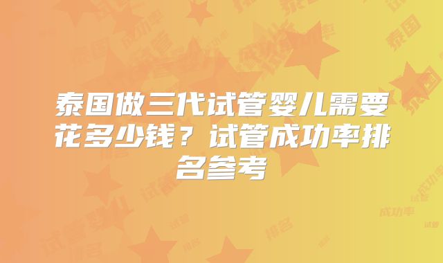 泰国做三代试管婴儿需要花多少钱？试管成功率排名参考