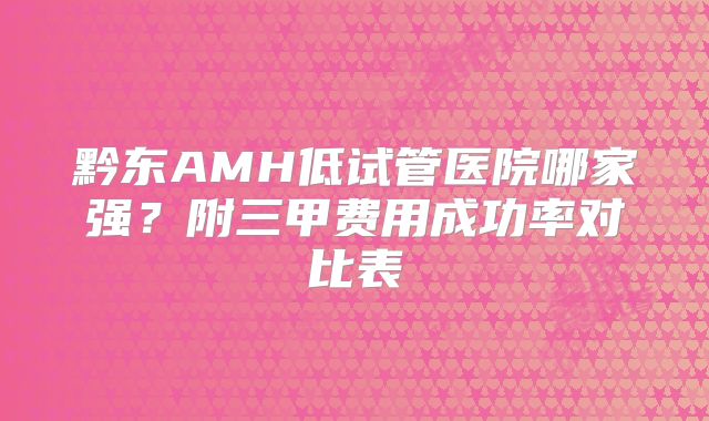 黔东AMH低试管医院哪家强?附三甲费用成功率对比表