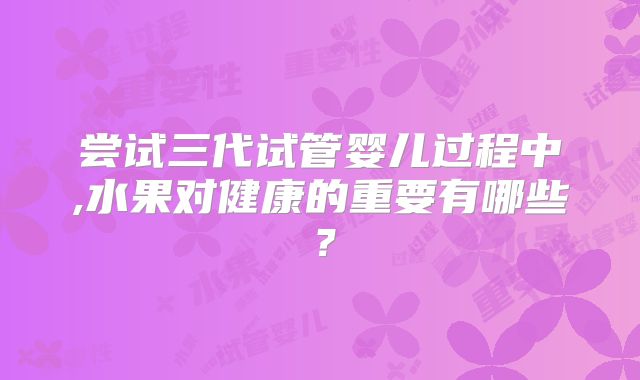 尝试三代试管婴儿过程中,水果对健康的重要有哪些？