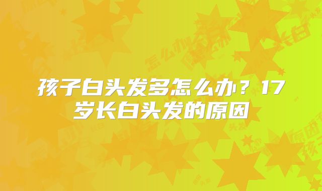 孩子白头发多怎么办？17岁长白头发的原因