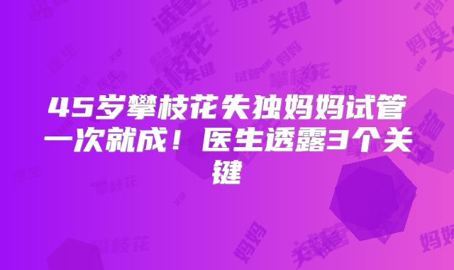 45岁攀枝花失独妈妈试管一次就成!医生透露3个关键