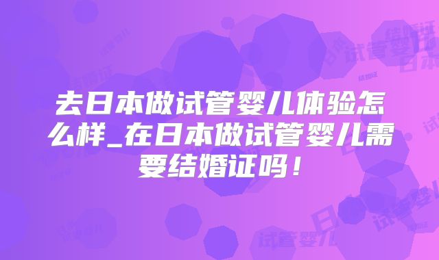 去日本做试管婴儿体验怎么样_在日本做试管婴儿需要结婚证吗！