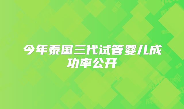今年泰国三代试管婴儿成功率公开