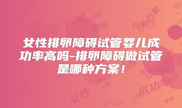 女性排卵障碍试管婴儿成功率高吗-排卵障碍做试管是哪种方案！