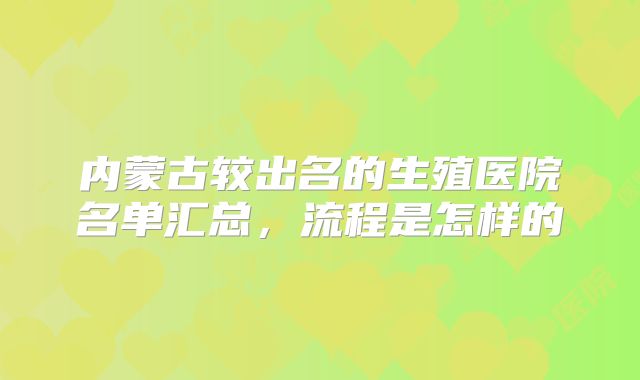 内蒙古较出名的生殖医院名单汇总,流程是怎样的