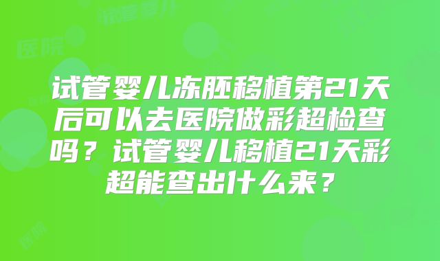 试管婴儿冻胚移植第21天后可以去医院做彩超检查吗?试管婴儿移植21天彩超能查出什么来?