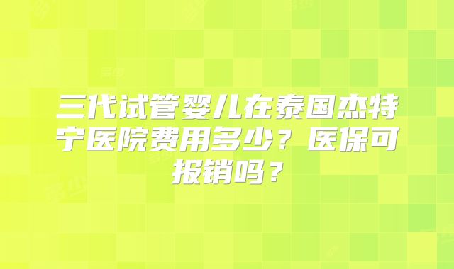 三代试管婴儿在泰国杰特宁医院费用多少？医保可报销吗？