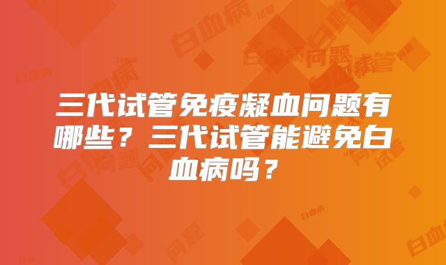 三代试管免疫凝血问题有哪些？三代试管能避免白血病吗？