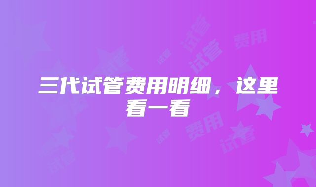 三代试管费用明细，这里看一看