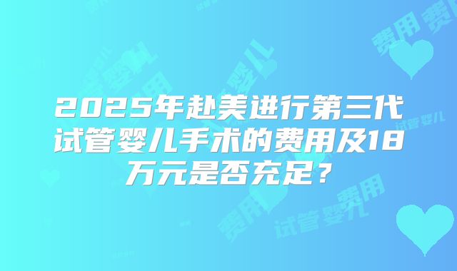 2025年赴美进行第三代试管婴儿手术的费用及18万元是否充足？