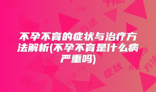不孕不育的症状与治疗方法解析(不孕不育是什么病严重吗)