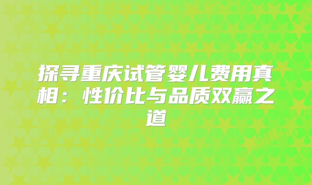 探寻重庆试管婴儿费用真相：性价比与品质双赢之道
