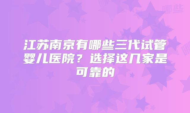 江苏南京有哪些三代试管婴儿医院?选择这几家是可靠的
