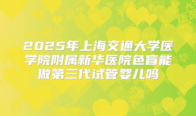 2025年上海交通大学医学院附属新华医院色盲能做第三代试管婴儿吗