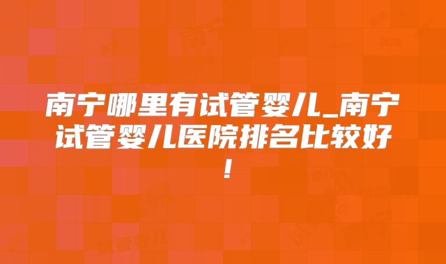 南宁哪里有试管婴儿_南宁试管婴儿医院排名比较好!