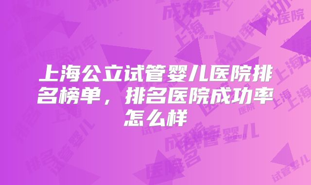 上海公立试管婴儿医院排名榜单，排名医院成功率怎么样