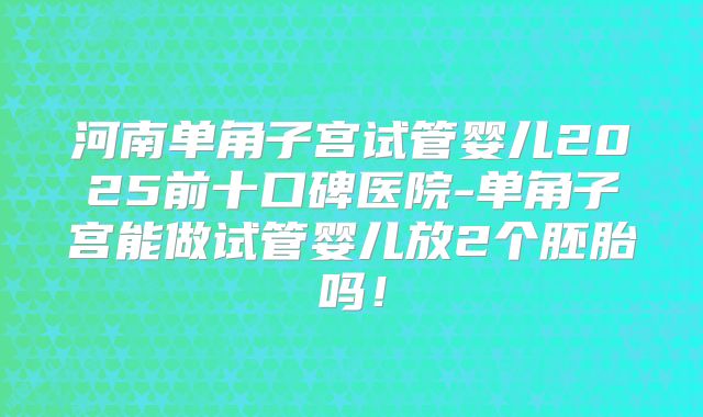 河南单角子宫试管婴儿2025前十口碑医院-单角子宫能做试管婴儿放2个胚胎吗！