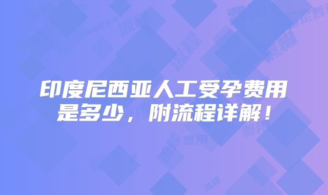 印度尼西亚人工受孕费用是多少，附流程详解！