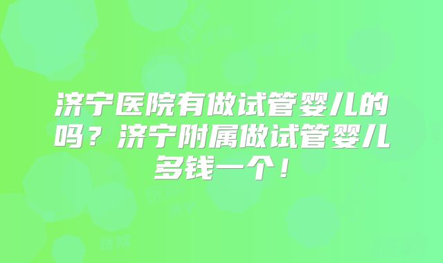 济宁医院有做试管婴儿的吗?济宁附属做试管婴儿多钱一个!