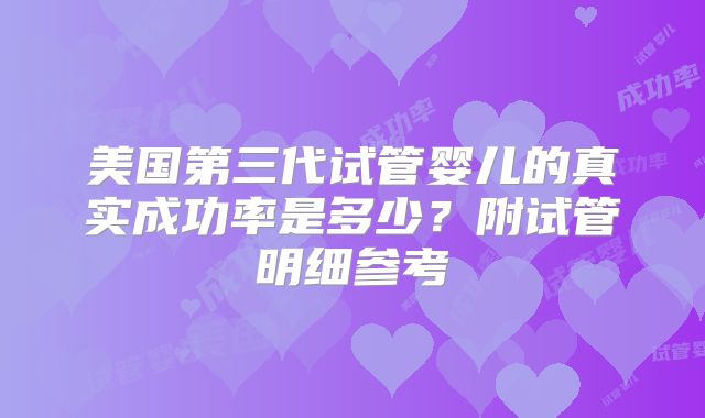 美国第三代试管婴儿的真实成功率是多少？附试管明细参考
