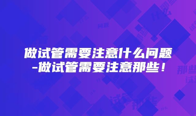 做试管需要注意什么问题-做试管需要注意那些！