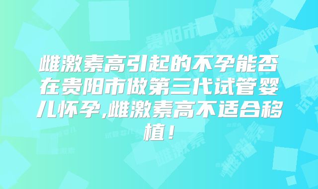 雌激素高引起的不孕能否在贵阳市做第三代试管婴儿怀孕,雌激素高不适合移植！