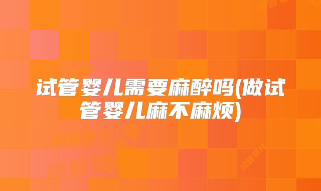 试管婴儿需要麻醉吗(做试管婴儿麻不麻烦)