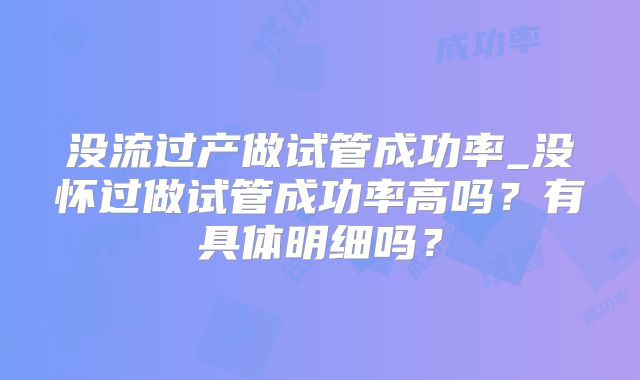 没流过产做试管成功率_没怀过做试管成功率高吗？有具体明细吗？