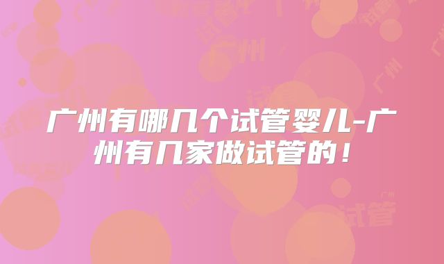 广州有哪几个试管婴儿-广州有几家做试管的!
